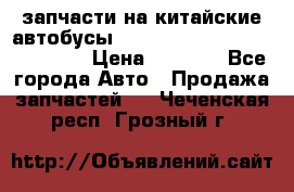 запчасти на китайские автобусы Higer, Golden Dragon, Yutong › Цена ­ 1 000 - Все города Авто » Продажа запчастей   . Чеченская респ.,Грозный г.